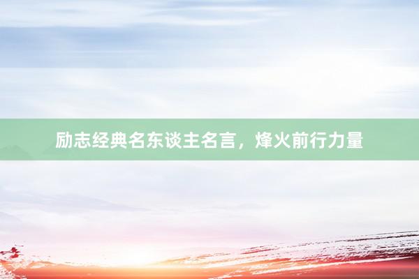 励志经典名东谈主名言，烽火前行力量