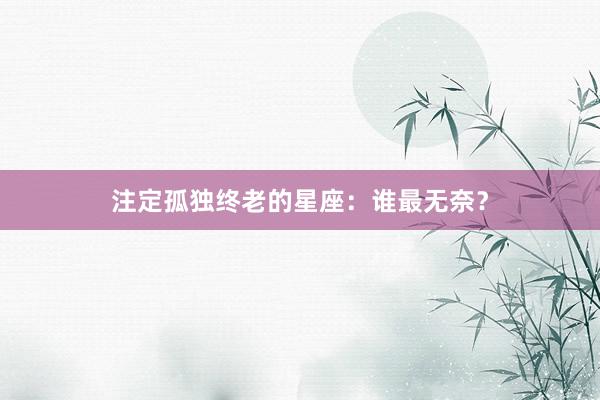 注定孤独终老的星座：谁最无奈？