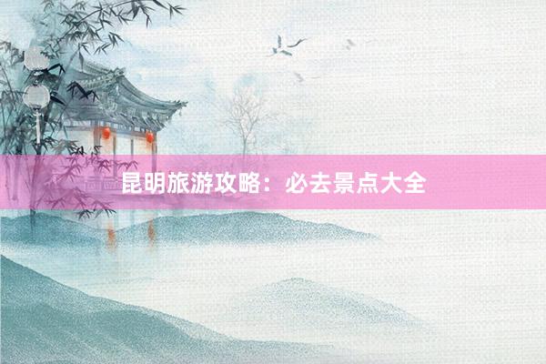 昆明旅游攻略：必去景点大全